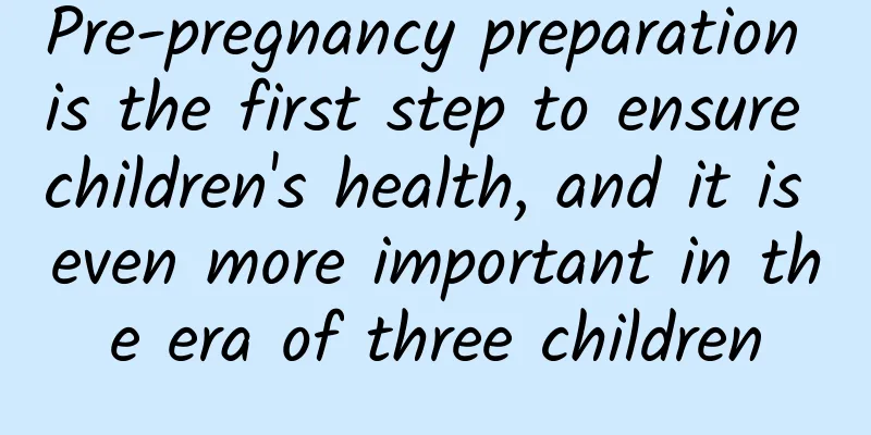 Pre-pregnancy preparation is the first step to ensure children's health, and it is even more important in the era of three children