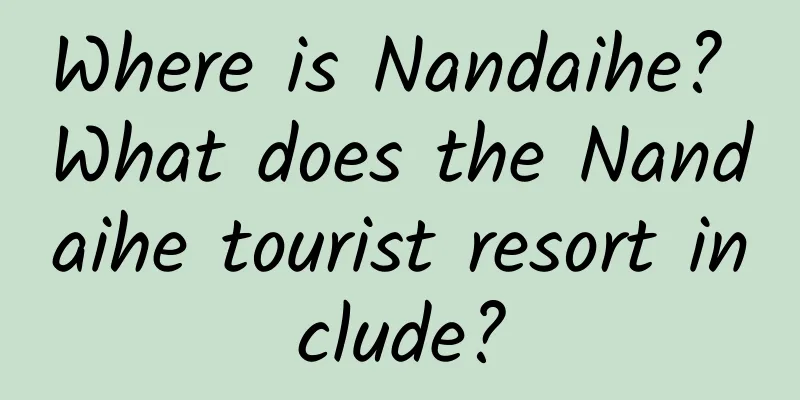 Where is Nandaihe? What does the Nandaihe tourist resort include?