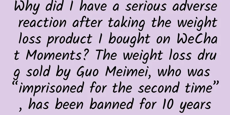 Why did I have a serious adverse reaction after taking the weight loss product I bought on WeChat Moments? The weight loss drug sold by Guo Meimei, who was “imprisoned for the second time”, has been banned for 10 years