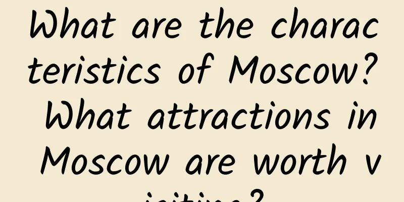 What are the characteristics of Moscow? What attractions in Moscow are worth visiting?