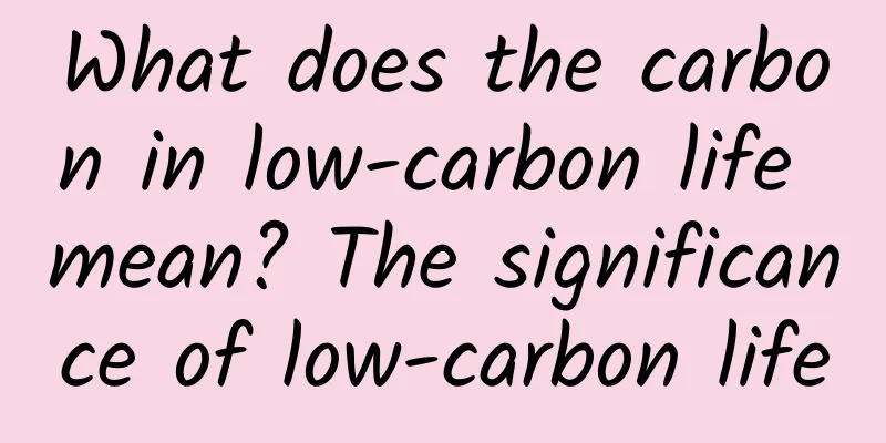 What does the carbon in low-carbon life mean? The significance of low-carbon life