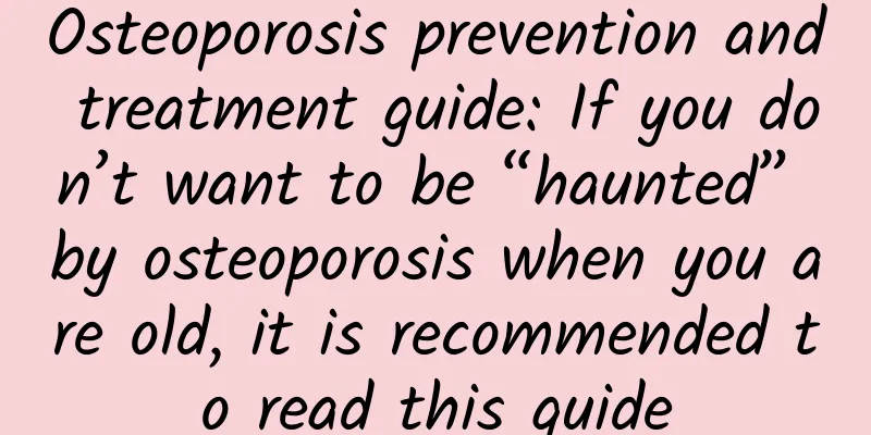 Osteoporosis prevention and treatment guide: If you don’t want to be “haunted” by osteoporosis when you are old, it is recommended to read this guide