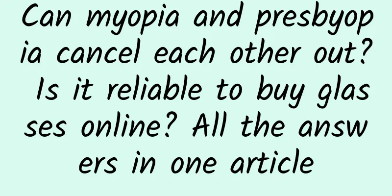 Can myopia and presbyopia cancel each other out? Is it reliable to buy glasses online? All the answers in one article
