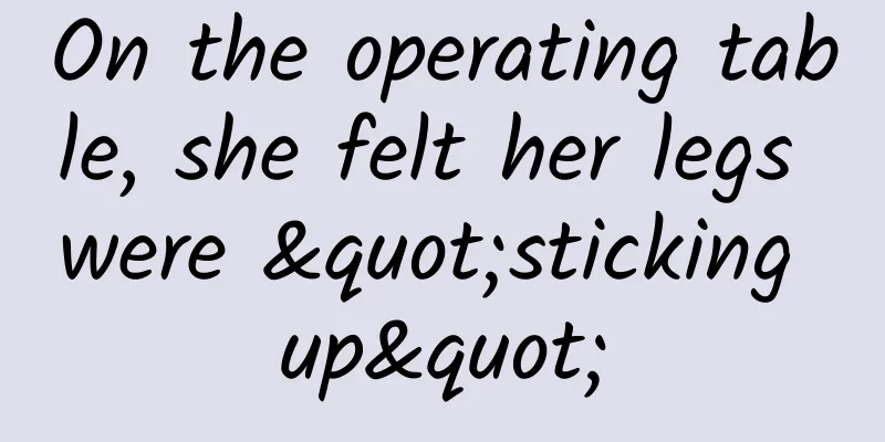 On the operating table, she felt her legs were "sticking up"