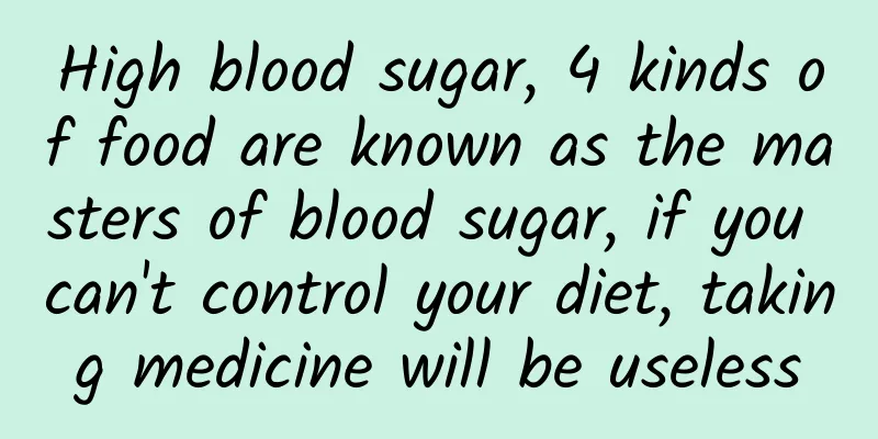 High blood sugar, 4 kinds of food are known as the masters of blood sugar, if you can't control your diet, taking medicine will be useless