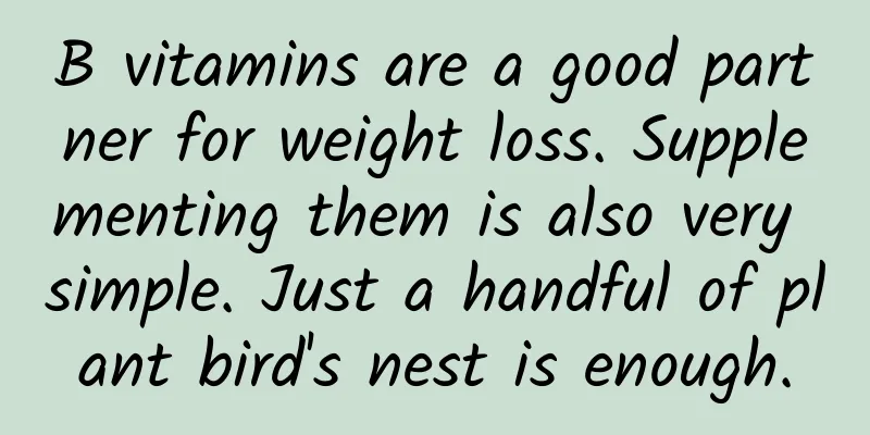 B vitamins are a good partner for weight loss. Supplementing them is also very simple. Just a handful of plant bird's nest is enough.