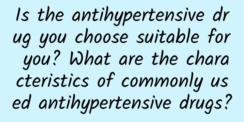 Is the antihypertensive drug you choose suitable for you? What are the characteristics of commonly used antihypertensive drugs?