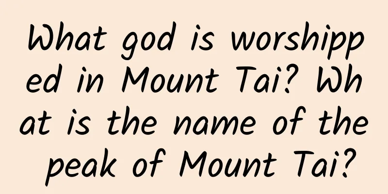 What god is worshipped in Mount Tai? What is the name of the peak of Mount Tai?