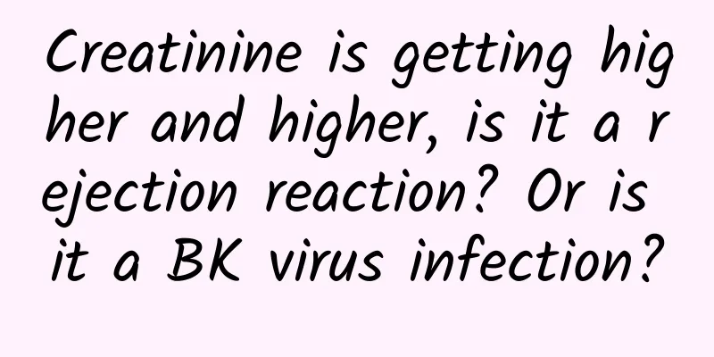 Creatinine is getting higher and higher, is it a rejection reaction? Or is it a BK virus infection?