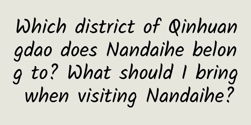 Which district of Qinhuangdao does Nandaihe belong to? What should I bring when visiting Nandaihe?