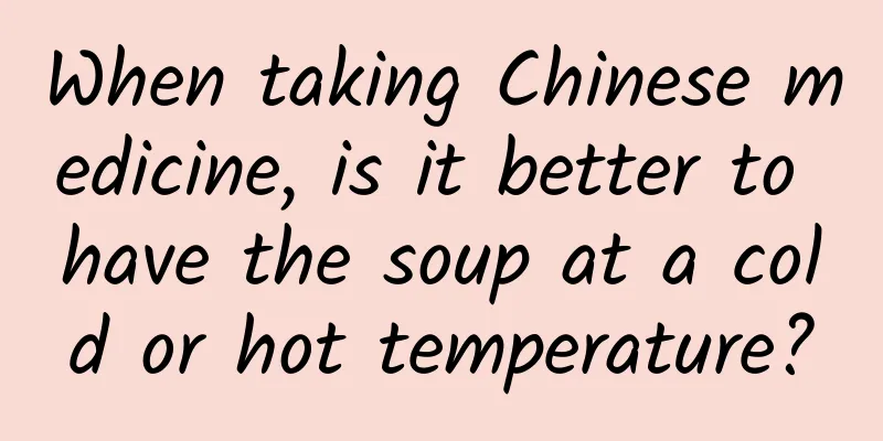 When taking Chinese medicine, is it better to have the soup at a cold or hot temperature?
