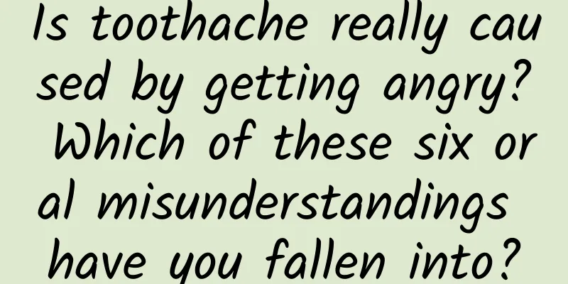 Is toothache really caused by getting angry? Which of these six oral misunderstandings have you fallen into?