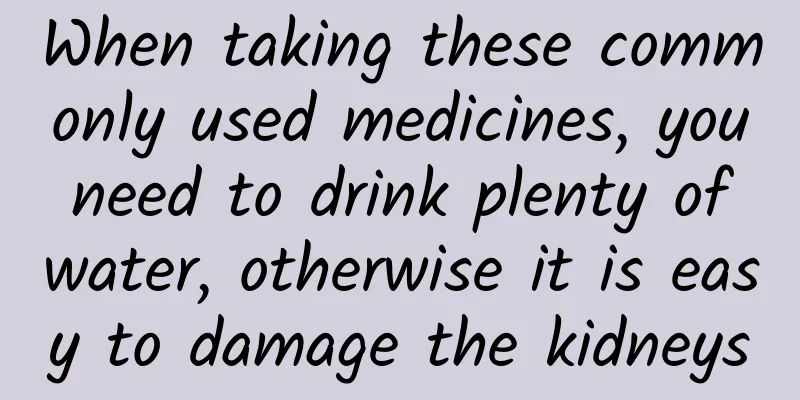When taking these commonly used medicines, you need to drink plenty of water, otherwise it is easy to damage the kidneys