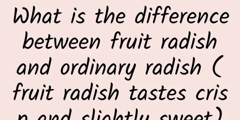 What is the difference between fruit radish and ordinary radish (fruit radish tastes crisp and slightly sweet)