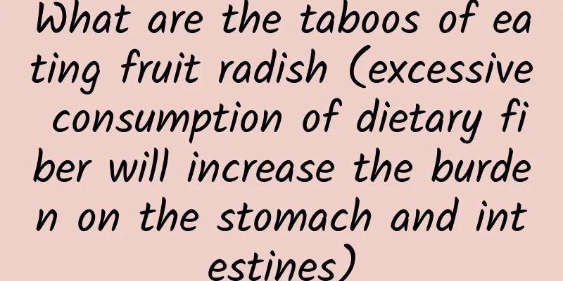 What are the taboos of eating fruit radish (excessive consumption of dietary fiber will increase the burden on the stomach and intestines)