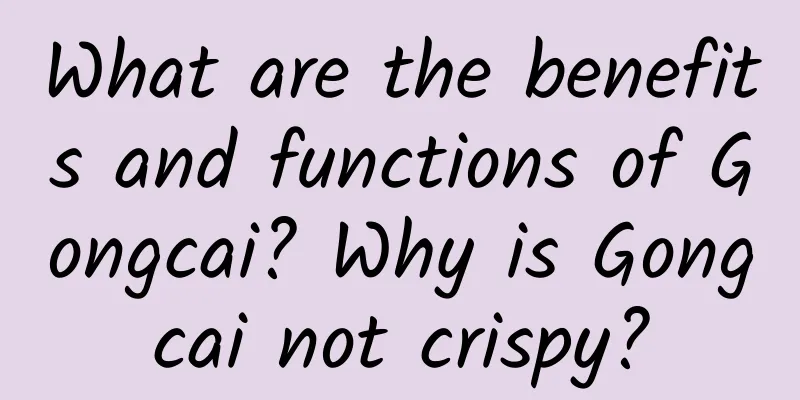 What are the benefits and functions of Gongcai? Why is Gongcai not crispy?