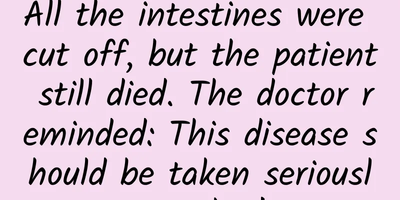 All the intestines were cut off, but the patient still died. The doctor reminded: This disease should be taken seriously earlier!