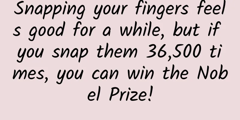 Snapping your fingers feels good for a while, but if you snap them 36,500 times, you can win the Nobel Prize!