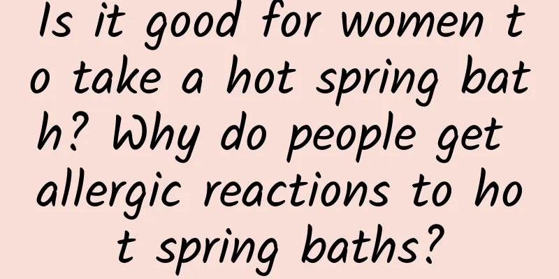 Is it good for women to take a hot spring bath? Why do people get allergic reactions to hot spring baths?