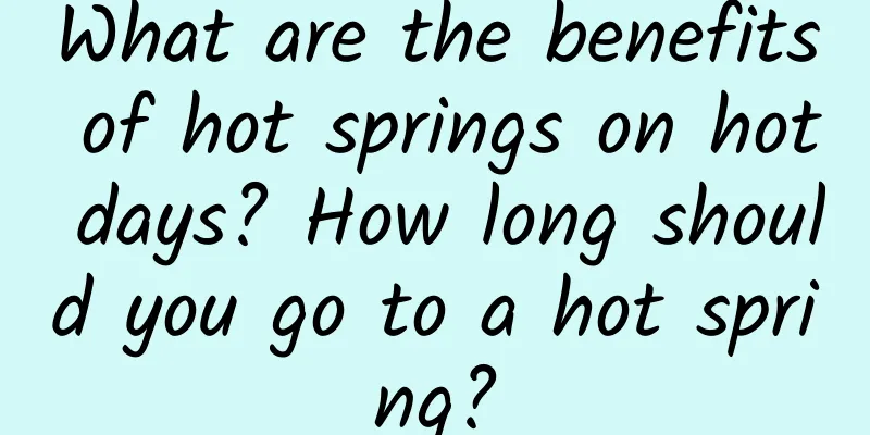 What are the benefits of hot springs on hot days? How long should you go to a hot spring?