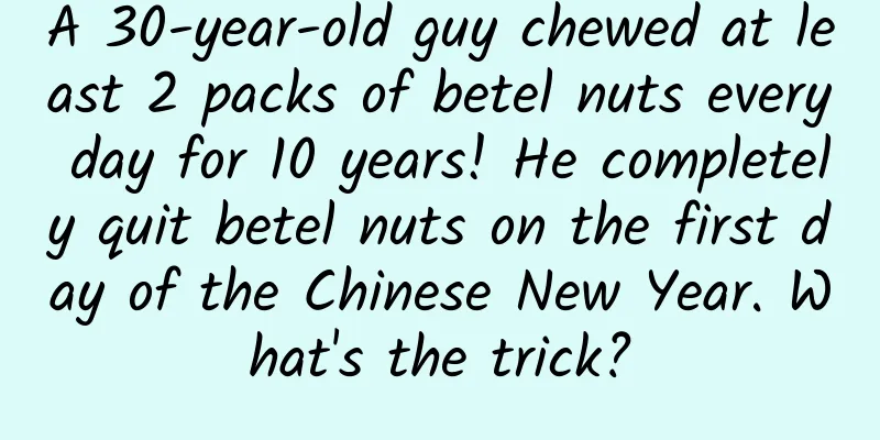 A 30-year-old guy chewed at least 2 packs of betel nuts every day for 10 years! He completely quit betel nuts on the first day of the Chinese New Year. What's the trick?
