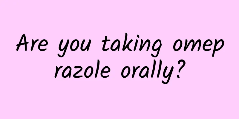 Are you taking omeprazole orally?