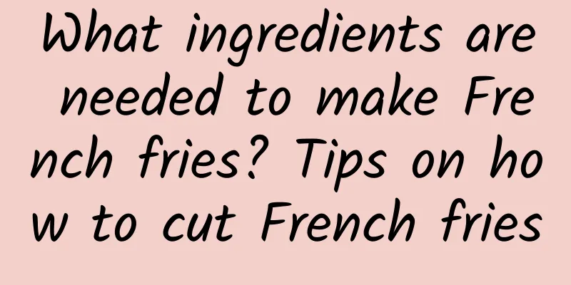 What ingredients are needed to make French fries? Tips on how to cut French fries