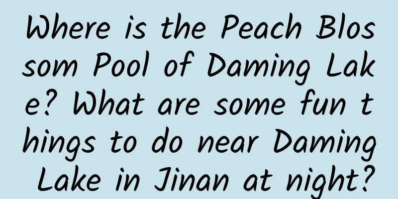 Where is the Peach Blossom Pool of Daming Lake? What are some fun things to do near Daming Lake in Jinan at night?