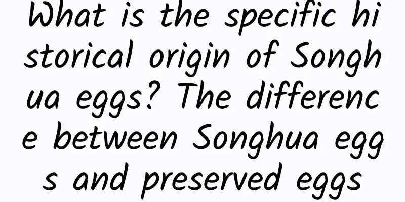 What is the specific historical origin of Songhua eggs? The difference between Songhua eggs and preserved eggs