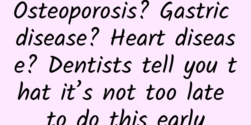 Osteoporosis? Gastric disease? Heart disease? Dentists tell you that it’s not too late to do this early