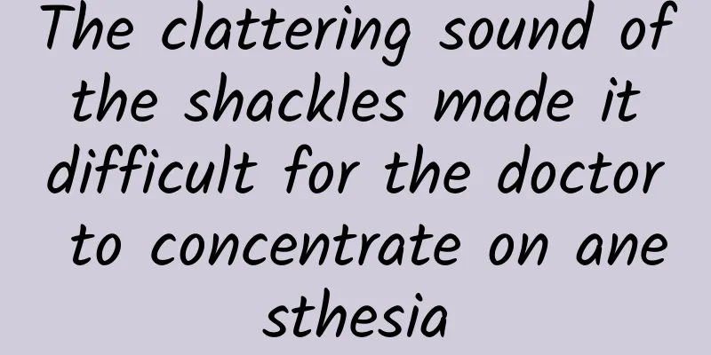 The clattering sound of the shackles made it difficult for the doctor to concentrate on anesthesia