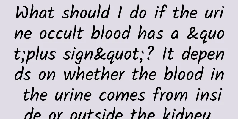 What should I do if the urine occult blood has a "plus sign"? It depends on whether the blood in the urine comes from inside or outside the kidney.