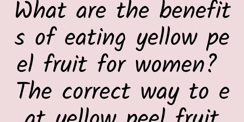 What are the benefits of eating yellow peel fruit for women? The correct way to eat yellow peel fruit