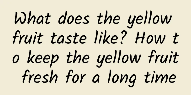 What does the yellow fruit taste like? How to keep the yellow fruit fresh for a long time