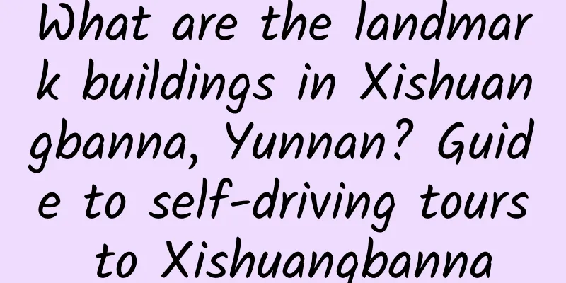 What are the landmark buildings in Xishuangbanna, Yunnan? Guide to self-driving tours to Xishuangbanna