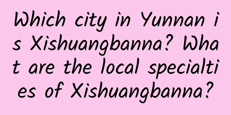 Which city in Yunnan is Xishuangbanna? What are the local specialties of Xishuangbanna?