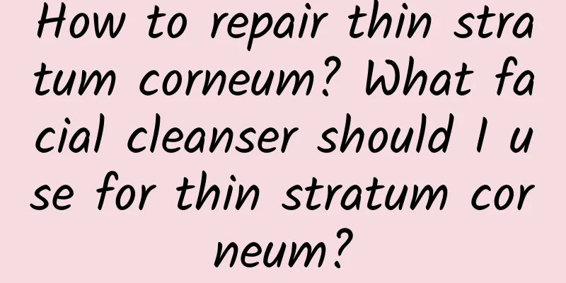 How to repair thin stratum corneum? What facial cleanser should I use for thin stratum corneum?