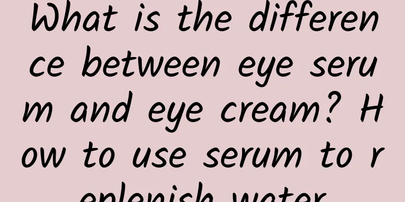 What is the difference between eye serum and eye cream? How to use serum to replenish water