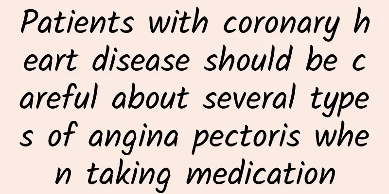 Patients with coronary heart disease should be careful about several types of angina pectoris when taking medication