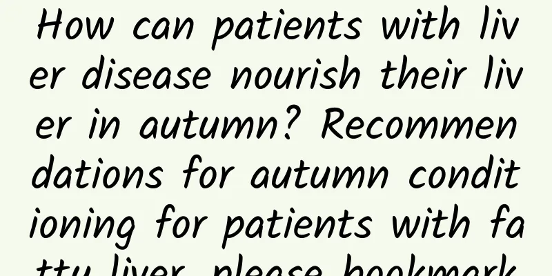 How can patients with liver disease nourish their liver in autumn? Recommendations for autumn conditioning for patients with fatty liver, please bookmark