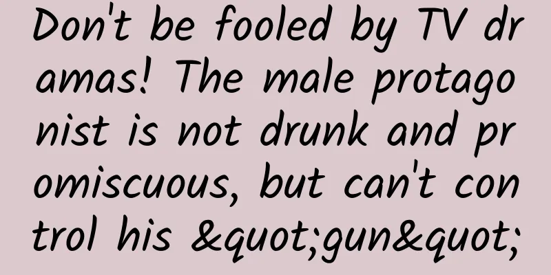 Don't be fooled by TV dramas! The male protagonist is not drunk and promiscuous, but can't control his "gun"