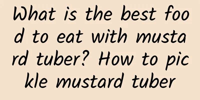What is the best food to eat with mustard tuber? How to pickle mustard tuber