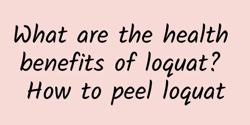 What are the health benefits of loquat? How to peel loquat
