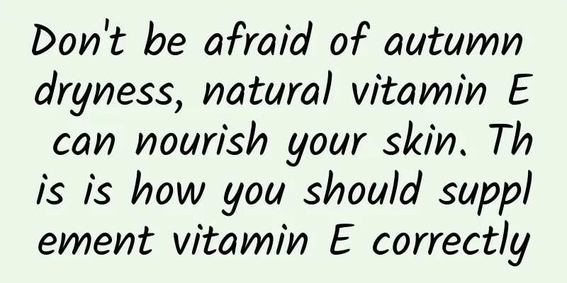 Don't be afraid of autumn dryness, natural vitamin E can nourish your skin. This is how you should supplement vitamin E correctly