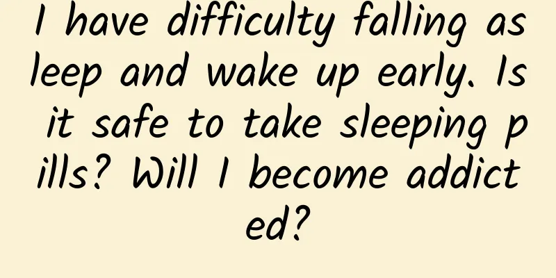 I have difficulty falling asleep and wake up early. Is it safe to take sleeping pills? Will I become addicted?