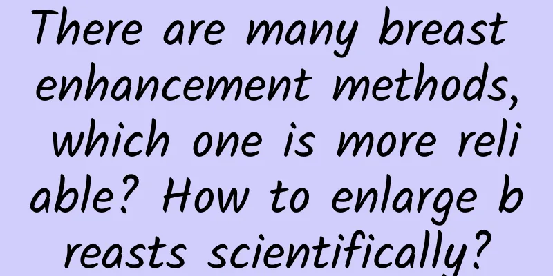There are many breast enhancement methods, which one is more reliable? How to enlarge breasts scientifically?