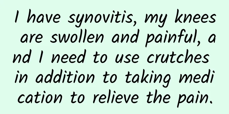 I have synovitis, my knees are swollen and painful, and I need to use crutches in addition to taking medication to relieve the pain.