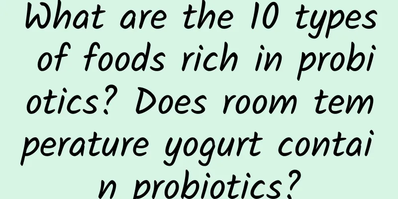 What are the 10 types of foods rich in probiotics? Does room temperature yogurt contain probiotics?