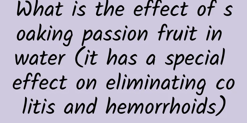 What is the effect of soaking passion fruit in water (it has a special effect on eliminating colitis and hemorrhoids)