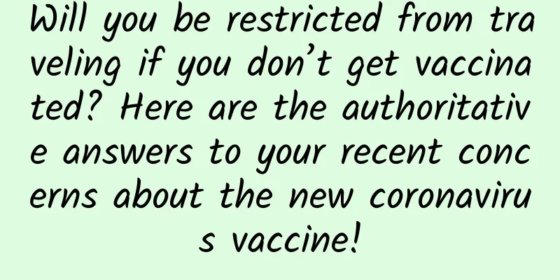 Will you be restricted from traveling if you don’t get vaccinated? Here are the authoritative answers to your recent concerns about the new coronavirus vaccine!